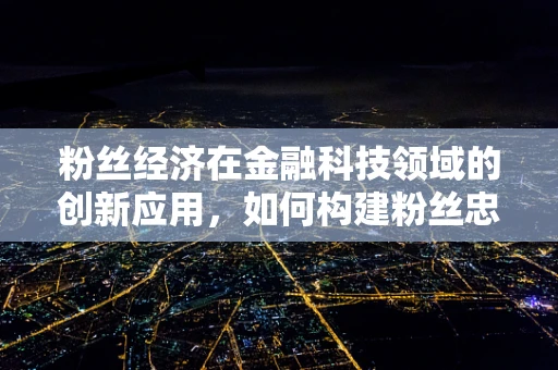 粉丝经济在金融科技领域的创新应用，如何构建粉丝忠诚度与价值转化？