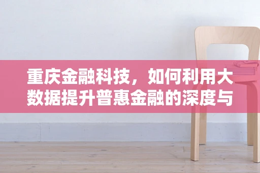 重庆金融科技，如何利用大数据提升普惠金融的深度与广度？