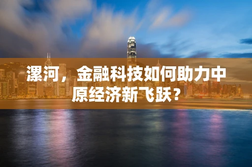 漯河，金融科技如何助力中原经济新飞跃？
