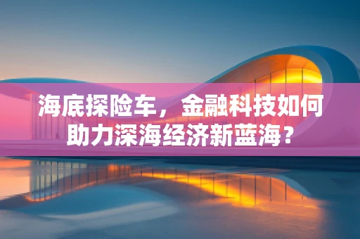 海底探险车，金融科技如何助力深海经济新蓝海？