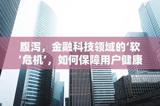 腹泻，金融科技领域的‘软’危机’，如何保障用户健康与交易安全？