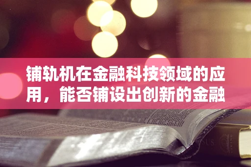 铺轨机在金融科技领域的应用，能否铺设出创新的金融‘轨道’？