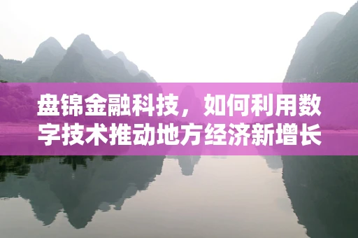 盘锦金融科技，如何利用数字技术推动地方经济新增长？