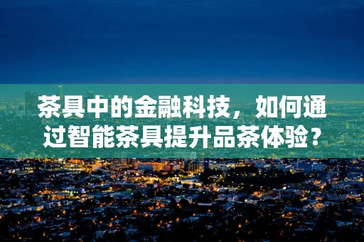 茶具中的金融科技，如何通过智能茶具提升品茶体验？