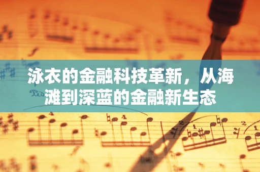 泳衣的金融科技革新，从海滩到深蓝的金融新生态