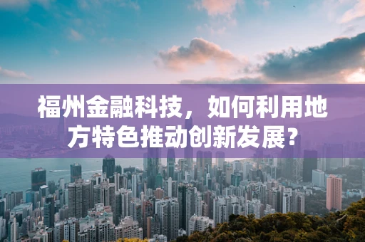 福州金融科技，如何利用地方特色推动创新发展？