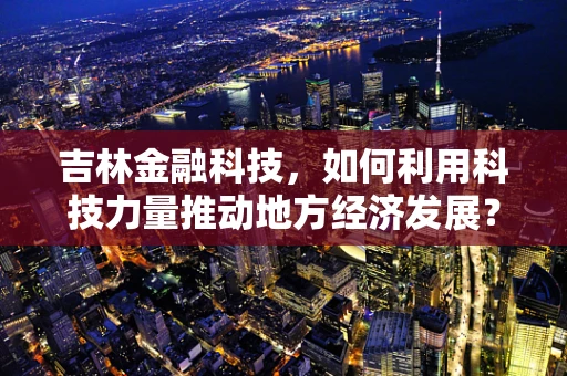 吉林金融科技，如何利用科技力量推动地方经济发展？
