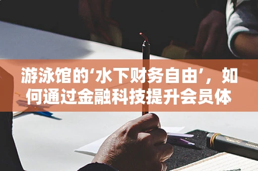 游泳馆的‘水下财务自由’，如何通过金融科技提升会员体验与运营效率？