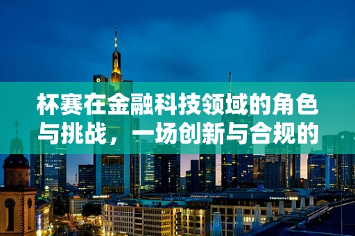 杯赛在金融科技领域的角色与挑战，一场创新与合规的较量