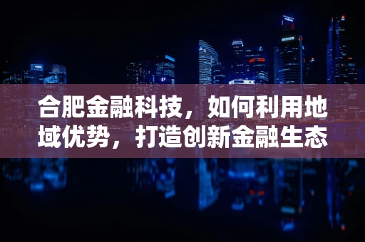 合肥金融科技，如何利用地域优势，打造创新金融生态？
