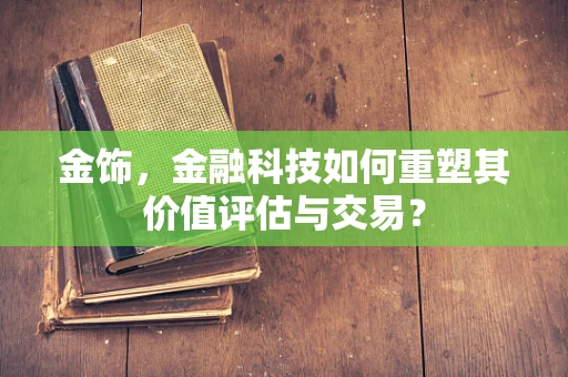 金饰，金融科技如何重塑其价值评估与交易？
