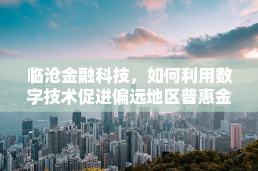 临沧金融科技，如何利用数字技术促进偏远地区普惠金融发展？