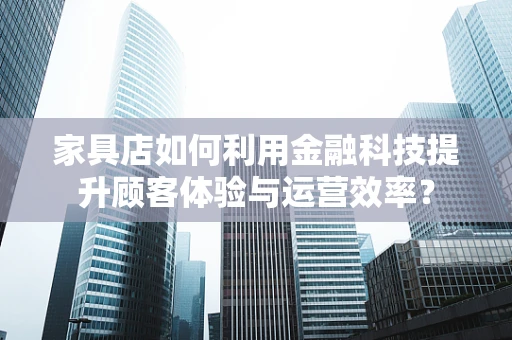 家具店如何利用金融科技提升顾客体验与运营效率？