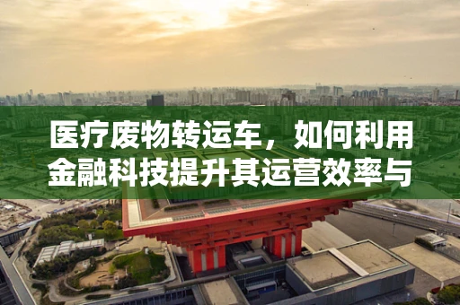 医疗废物转运车，如何利用金融科技提升其运营效率与安全性？