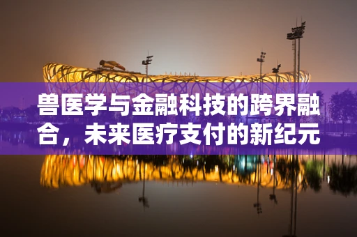 兽医学与金融科技的跨界融合，未来医疗支付的新纪元？