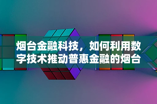 烟台金融科技，如何利用数字技术推动普惠金融的烟台模式？