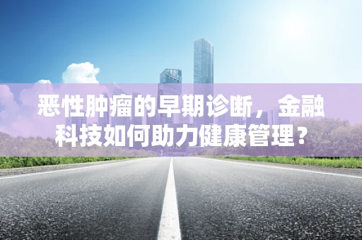 恶性肿瘤的早期诊断，金融科技如何助力健康管理？