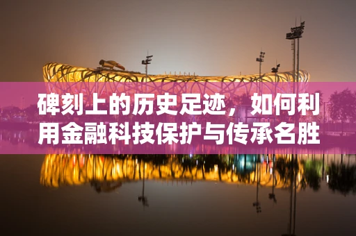 碑刻上的历史足迹，如何利用金融科技保护与传承名胜古迹的碑刻文化？