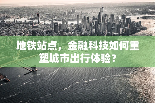 地铁站点，金融科技如何重塑城市出行体验？
