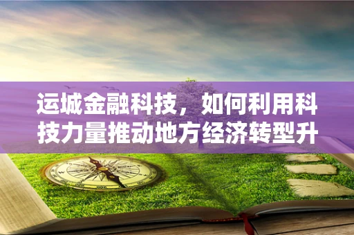 运城金融科技，如何利用科技力量推动地方经济转型升级？