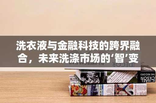 洗衣液与金融科技的跨界融合，未来洗涤市场的‘智’变？