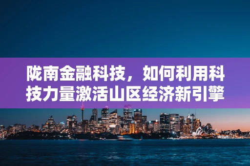 陇南金融科技，如何利用科技力量激活山区经济新引擎？