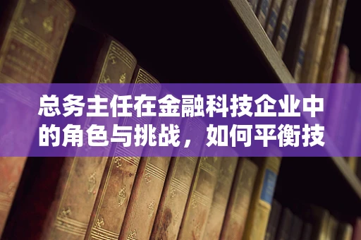 总务主任在金融科技企业中的角色与挑战，如何平衡技术与日常运营？