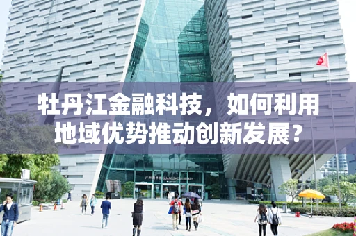 牡丹江金融科技，如何利用地域优势推动创新发展？