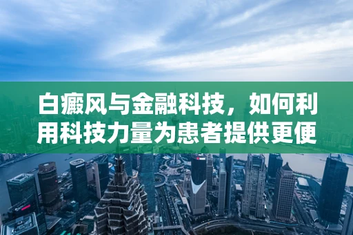 白癜风与金融科技，如何利用科技力量为患者提供更便捷的金融服务？
