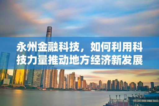 永州金融科技，如何利用科技力量推动地方经济新发展？