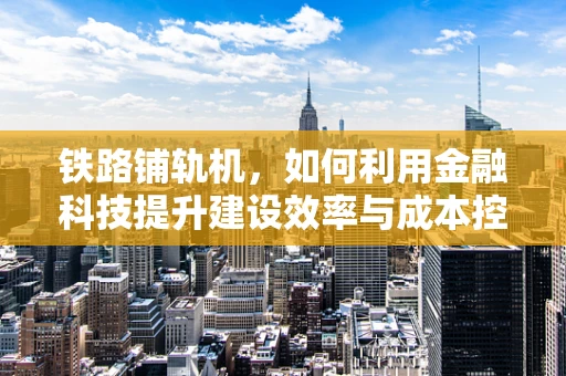 铁路铺轨机，如何利用金融科技提升建设效率与成本控制？
