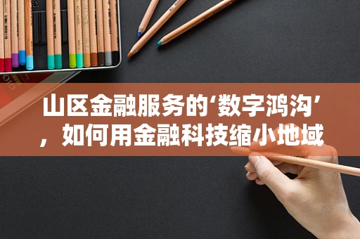 山区金融服务的‘数字鸿沟’，如何用金融科技缩小地域差距？