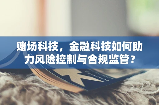 赌场科技，金融科技如何助力风险控制与合规监管？